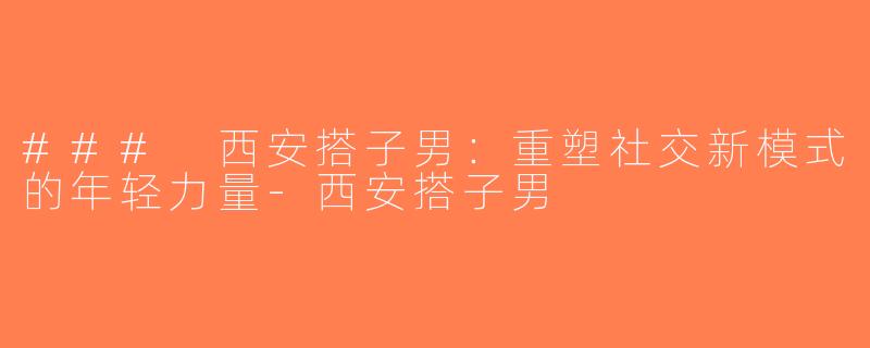 ### 西安搭子男：重塑社交新模式的年轻力量-西安搭子男