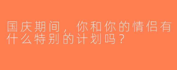国庆期间，你和你的情侣有什么特别的计划吗？
