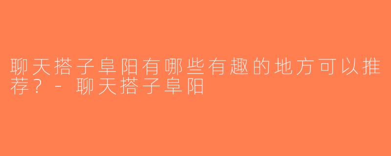 聊天搭子阜阳有哪些有趣的地方可以推荐？-聊天搭子阜阳