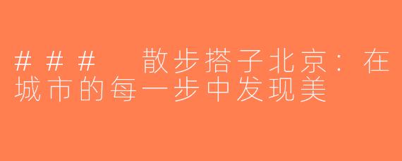 ### 散步搭子北京：在城市的每一步中发现美