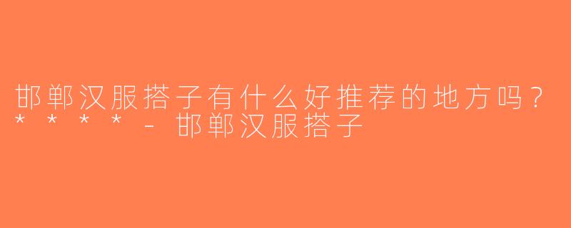 邯郸汉服搭子有什么好推荐的地方吗？****-邯郸汉服搭子
