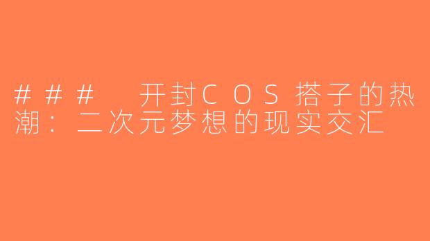 ### 开封COS搭子的热潮：二次元梦想的现实交汇