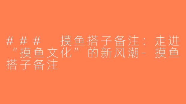 ### 摸鱼搭子备注：走进“摸鱼文化”的新风潮-摸鱼搭子备注