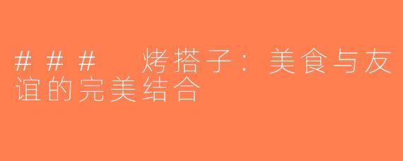 ### 烤搭子：美食与友谊的完美结合