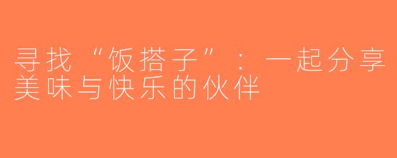 寻找“饭搭子”：一起分享美味与快乐的伙伴