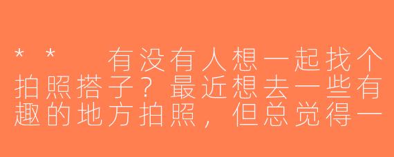 ** 有没有人想一起找个拍照搭子？最近想去一些有趣的地方拍照，但总觉得一个人拍不好！**