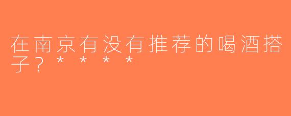 在南京有没有推荐的喝酒搭子？****