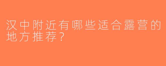 汉中附近有哪些适合露营的地方推荐？
