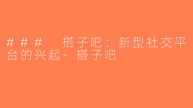 ### 搭子吧：新型社交平台的兴起-搭子吧