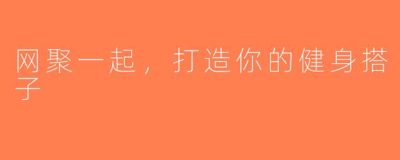 网聚一起，打造你的健身搭子