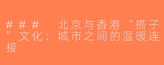 ### 北京与香港“搭子”文化：城市之间的温暖连接
