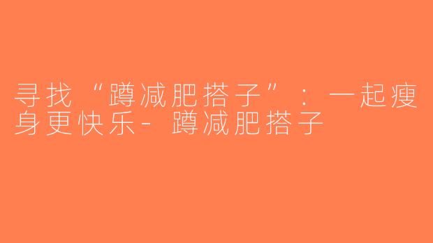 寻找“蹲减肥搭子”：一起瘦身更快乐-蹲减肥搭子