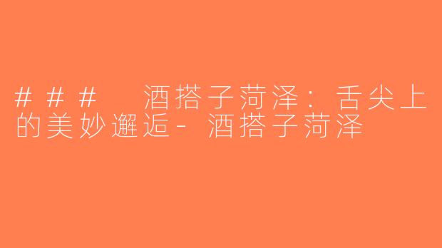 ### 酒搭子菏泽：舌尖上的美妙邂逅-酒搭子菏泽