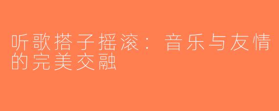 听歌搭子摇滚：音乐与友情的完美交融