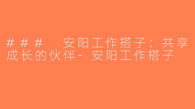 ### 安阳工作搭子：共享成长的伙伴-安阳工作搭子