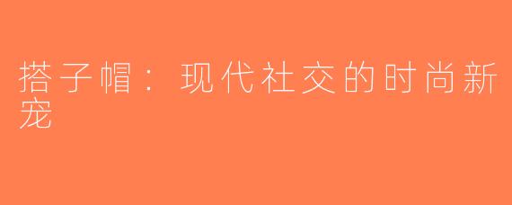 搭子帽：现代社交的时尚新宠