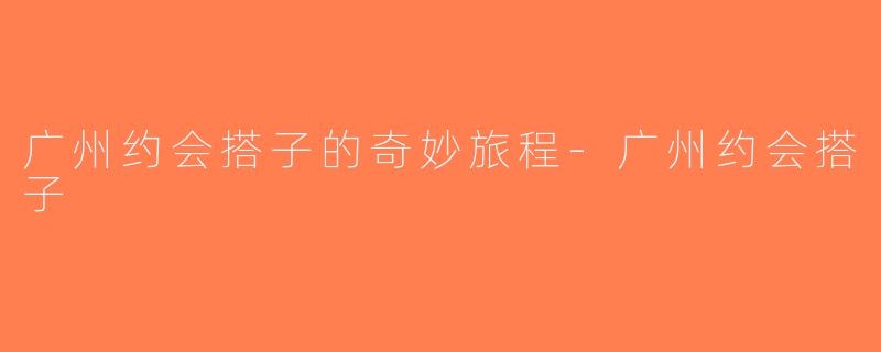 广州约会搭子的奇妙旅程-广州约会搭子