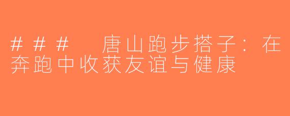 ### 唐山跑步搭子：在奔跑中收获友谊与健康