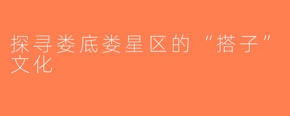 探寻娄底娄星区的“搭子”文化
