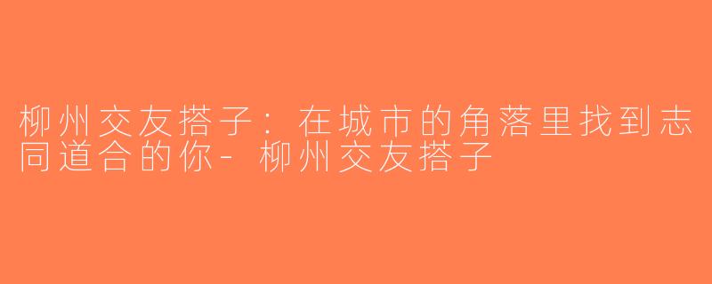 柳州交友搭子：在城市的角落里找到志同道合的你-柳州交友搭子