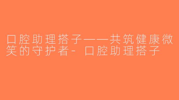口腔助理搭子——共筑健康微笑的守护者-口腔助理搭子