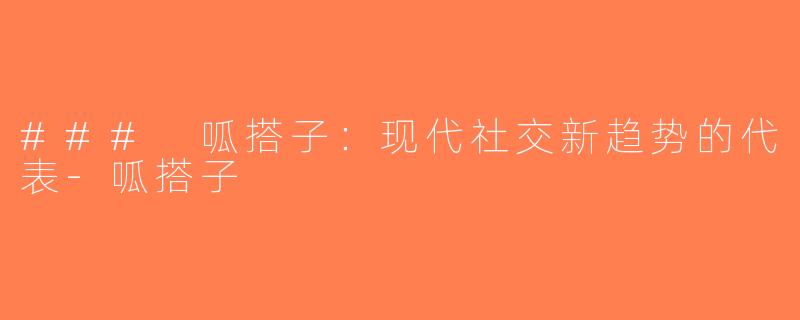 ### 呱搭子：现代社交新趋势的代表-呱搭子