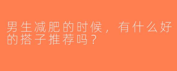 男生减肥的时候，有什么好的搭子推荐吗？