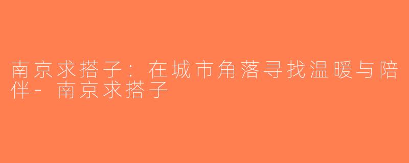 南京求搭子：在城市角落寻找温暖与陪伴-南京求搭子