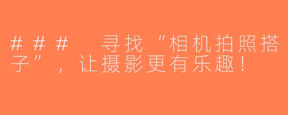 ### 寻找“相机拍照搭子”，让摄影更有乐趣！