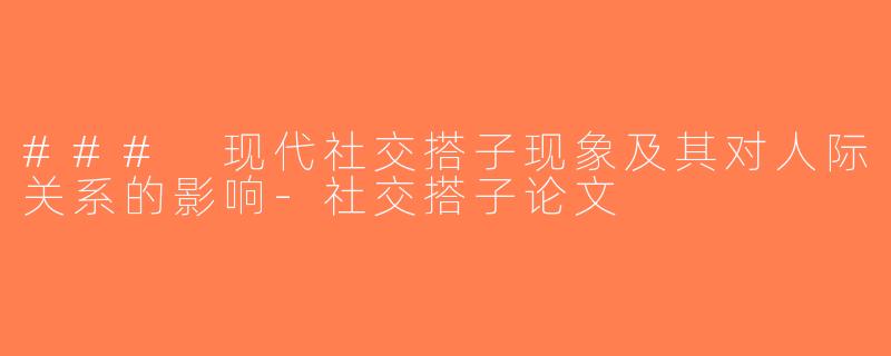 ### 现代社交搭子现象及其对人际关系的影响-社交搭子论文
