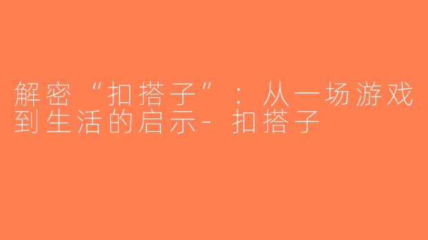 解密“扣搭子”：从一场游戏到生活的启示-扣搭子