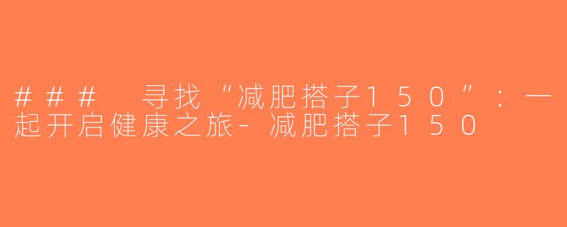 ### 寻找“减肥搭子150”：一起开启健康之旅-减肥搭子150