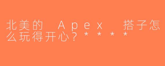 北美的 Apex 搭子怎么玩得开心？****