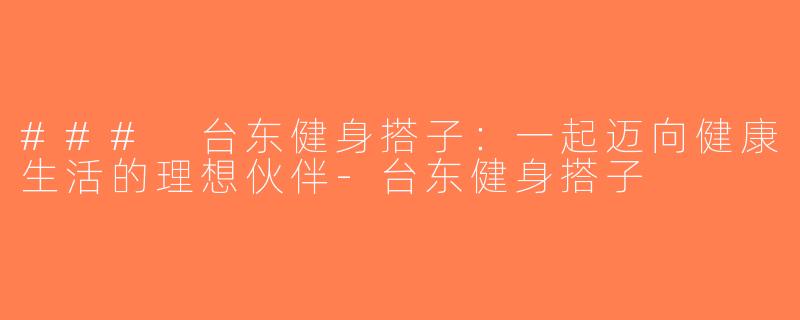 ### 台东健身搭子：一起迈向健康生活的理想伙伴-台东健身搭子
