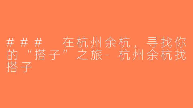 ### 在杭州余杭，寻找你的“搭子”之旅-杭州余杭找搭子