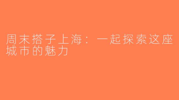 周末搭子上海：一起探索这座城市的魅力