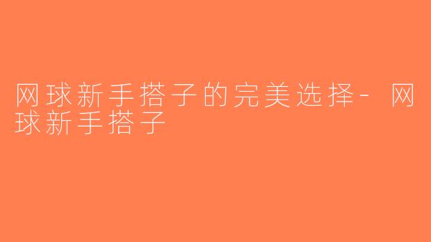 网球新手搭子的完美选择-网球新手搭子