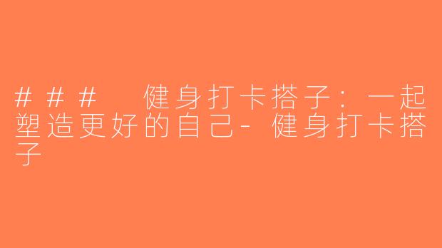 ### 健身打卡搭子：一起塑造更好的自己-健身打卡搭子