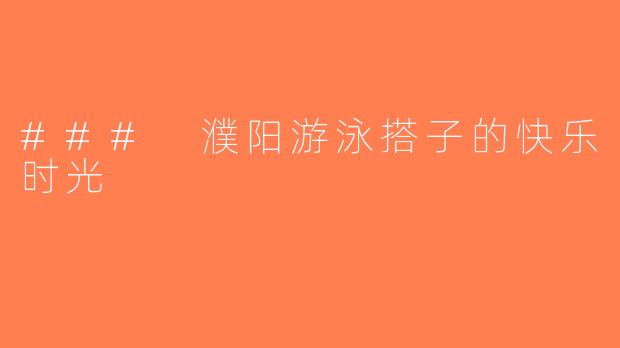 ### 濮阳游泳搭子的快乐时光