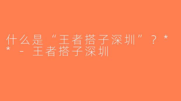 什么是“王者搭子深圳”？**-王者搭子深圳