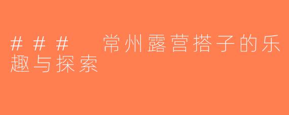 ### 常州露营搭子的乐趣与探索