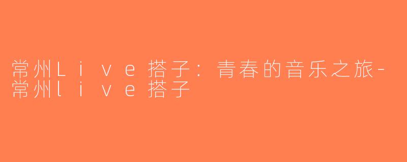 常州Live搭子：青春的音乐之旅-常州live搭子