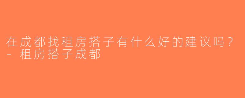 在成都找租房搭子有什么好的建议吗？-租房搭子成都