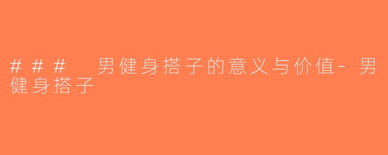 ### 男健身搭子的意义与价值-男健身搭子