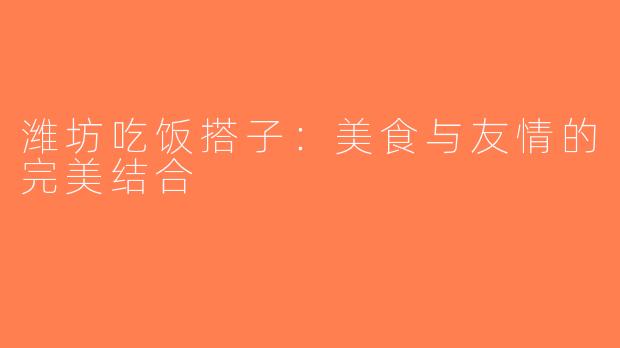潍坊吃饭搭子：美食与友情的完美结合