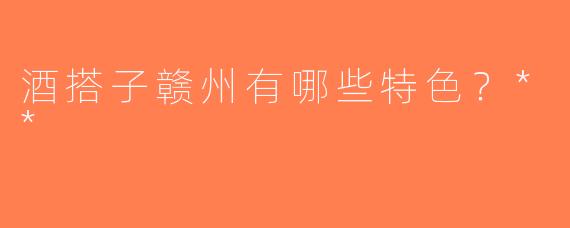 酒搭子赣州有哪些特色？**  