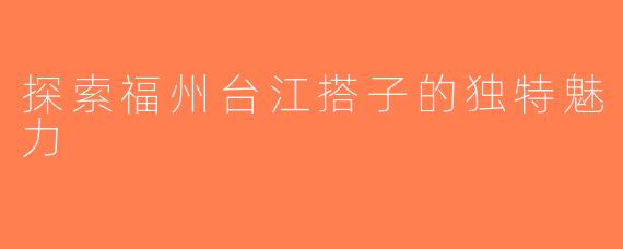 探索福州台江搭子的独特魅力