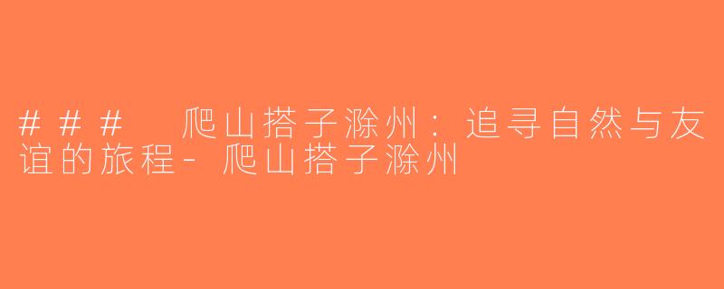 ### 爬山搭子滁州：追寻自然与友谊的旅程-爬山搭子滁州