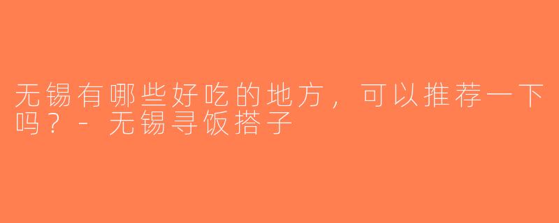 无锡有哪些好吃的地方，可以推荐一下吗？-无锡寻饭搭子