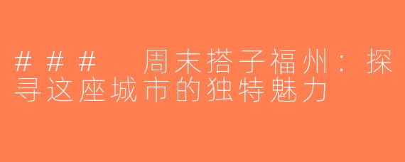 ### 周末搭子福州：探寻这座城市的独特魅力